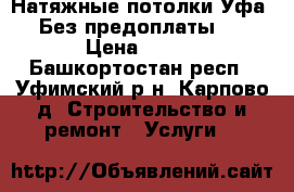 Натяжные потолки Уфа. Без предоплаты . › Цена ­ 100 - Башкортостан респ., Уфимский р-н, Карпово д. Строительство и ремонт » Услуги   